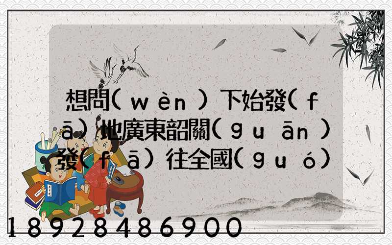 想問(wèn)下始發(fā)地廣東韶關(guān)發(fā)往全國(guó)各地的快遞價(jià)格表,要圓通、韻達(dá)、申通...